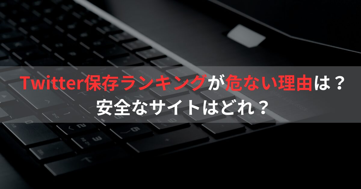 Twitter保存ランキングが危ない理由は？安全なサイトはどれ？